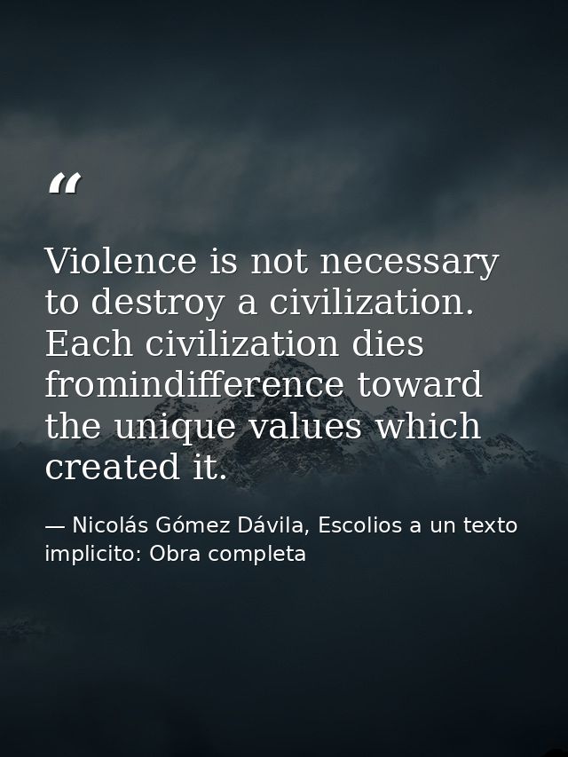 Violence is not necessary to destroy a civilization. Each civilization dies fromindifference toward the unique values wh — Nicolás Gómez Dávila, Escolios a un texto implicito: Obra completa