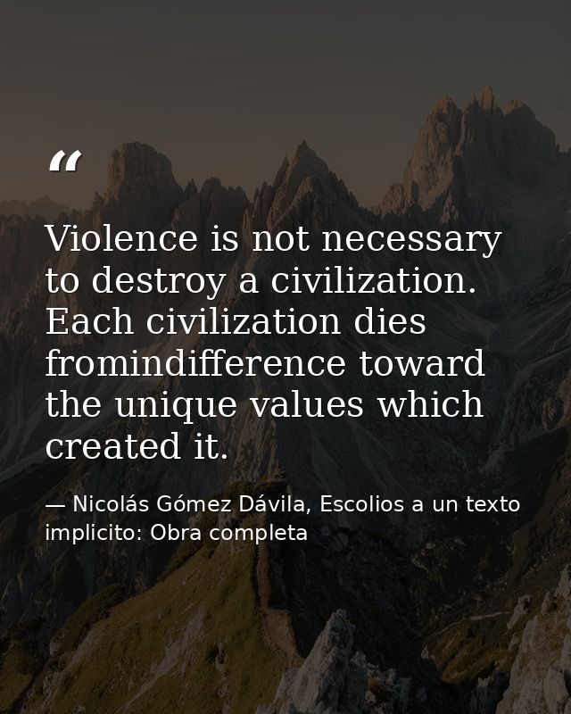 Violence is not necessary to destroy a civilization. Each civilization dies fromindifference toward the unique values wh — Nicolás Gómez Dávila, Escolios a un texto implicito: Obra completa