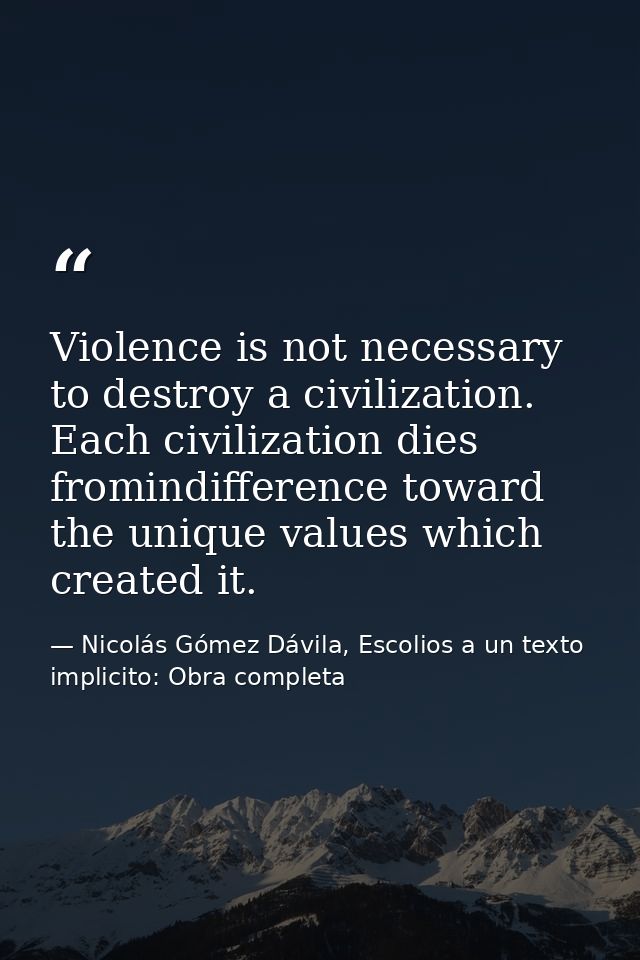 Violence is not necessary to destroy a civilization. Each civilization dies fromindifference toward the unique values wh — Nicolás Gómez Dávila, Escolios a un texto implicito: Obra completa