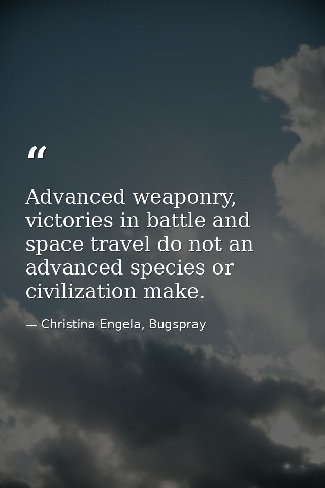 Advanced weaponry, victories in battle and space travel do not an advanced species or civilization make. — Christina Engela, Bugspray