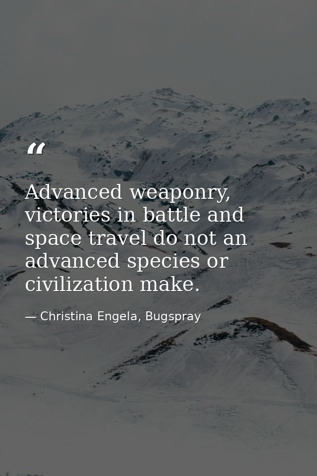 Advanced weaponry, victories in battle and space travel do not an advanced species or civilization make. — Christina Engela, Bugspray