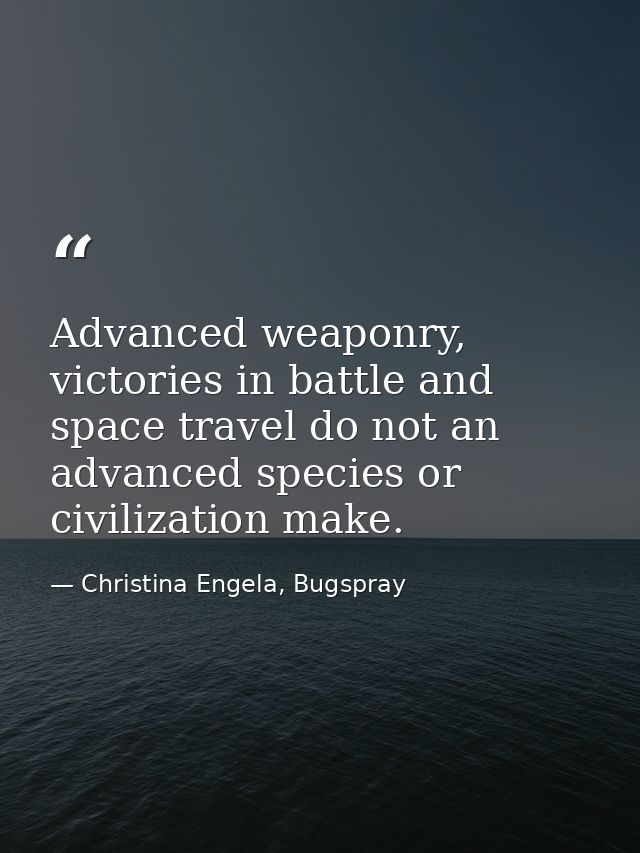 Advanced weaponry, victories in battle and space travel do not an advanced species or civilization make. — Christina Engela, Bugspray
