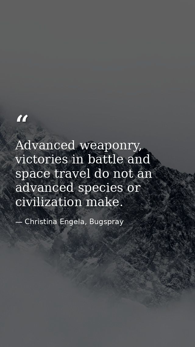 Advanced weaponry, victories in battle and space travel do not an advanced species or civilization make. — Christina Engela, Bugspray