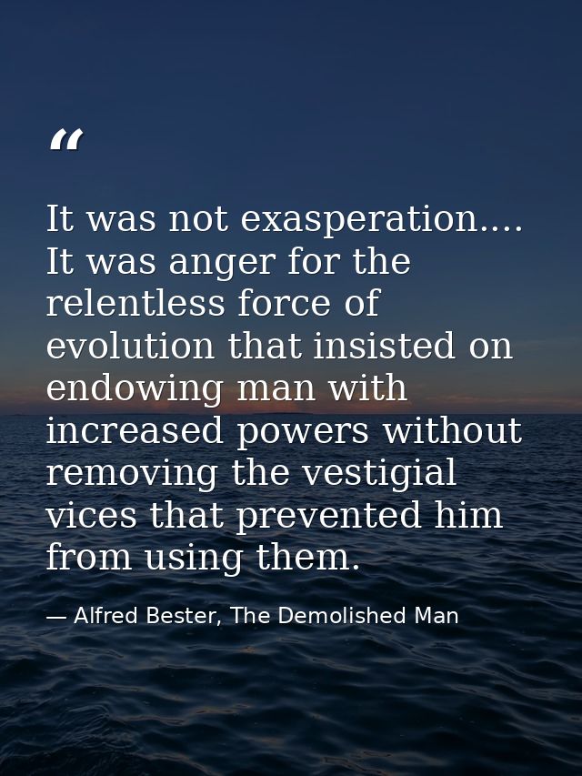 It was not exasperation.... It was anger for the relentless force of evolution that insisted on endowing man with increa — Alfred Bester, The Demolished Man