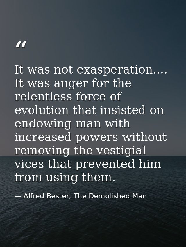 It was not exasperation.... It was anger for the relentless force of evolution that insisted on endowing man with increa — Alfred Bester, The Demolished Man