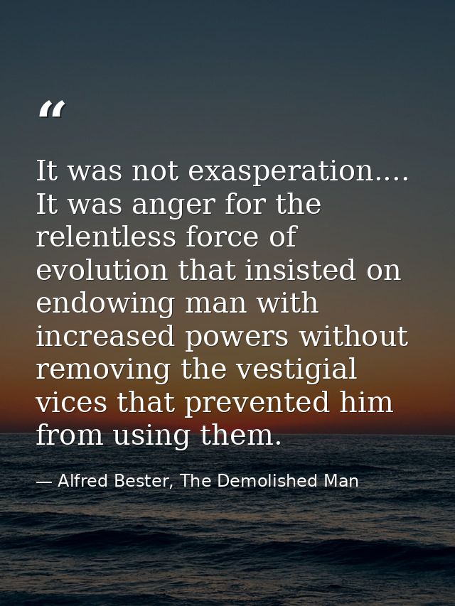 It was not exasperation.... It was anger for the relentless force of evolution that insisted on endowing man with increa — Alfred Bester, The Demolished Man