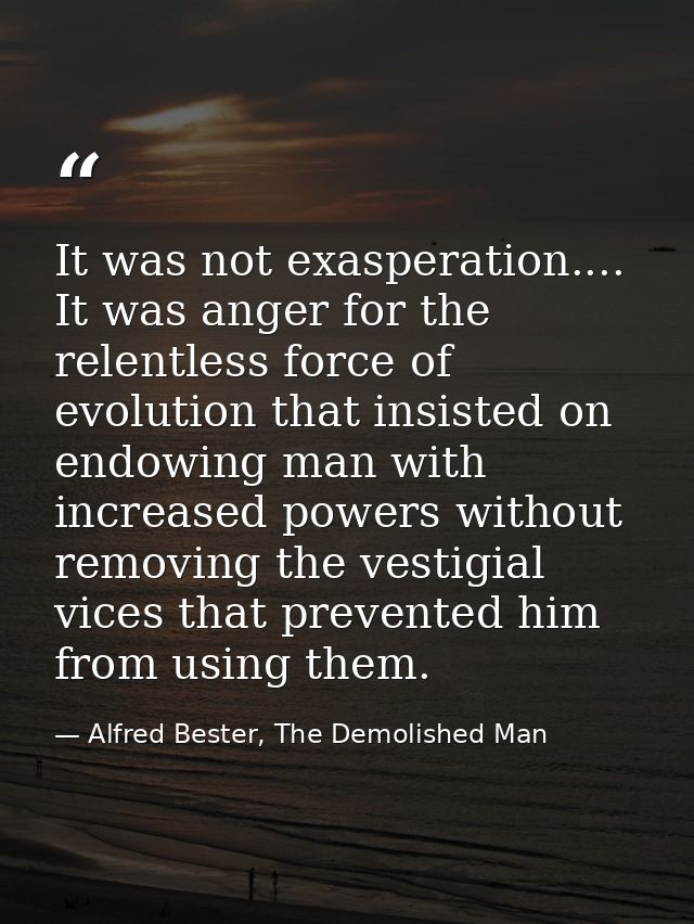It was not exasperation.... It was anger for the relentless force of evolution that insisted on endowing man with increa — Alfred Bester, The Demolished Man