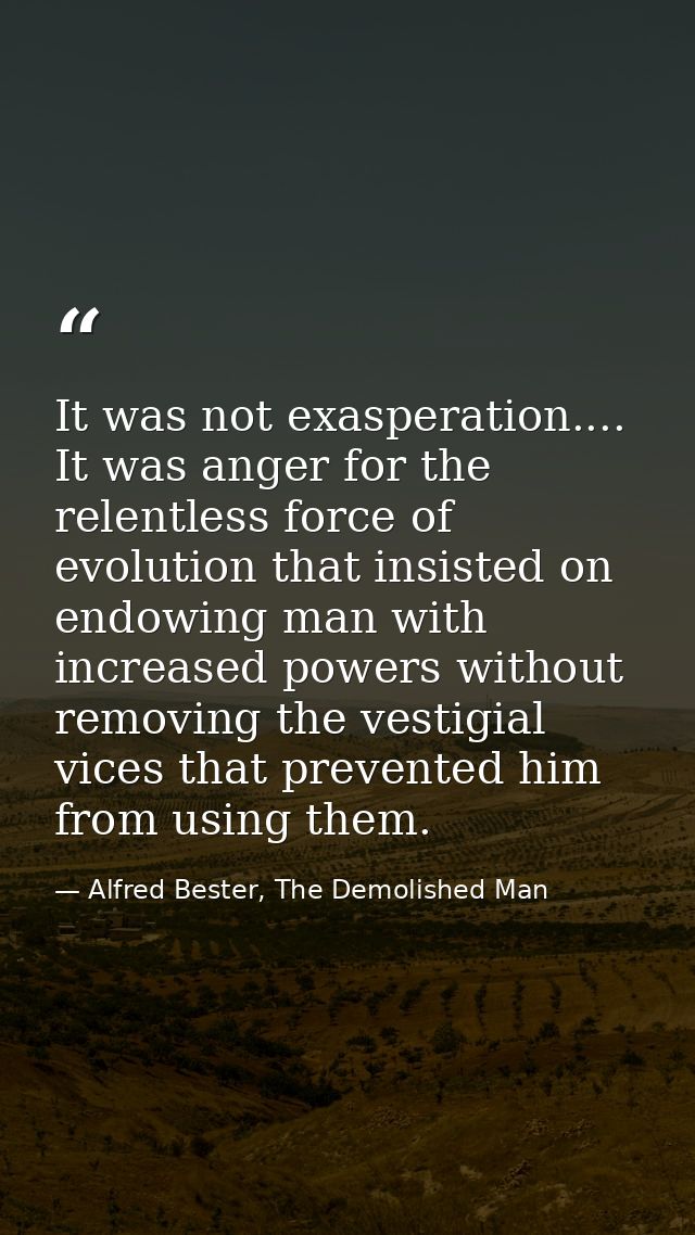 It was not exasperation.... It was anger for the relentless force of evolution that insisted on endowing man with increa — Alfred Bester, The Demolished Man