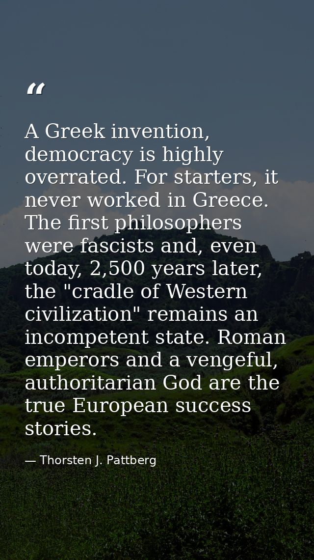 A Greek invention, democracy is highly overrated. For starters, it never worked in Greece. The first philosophers were f — Thorsten J. Pattberg