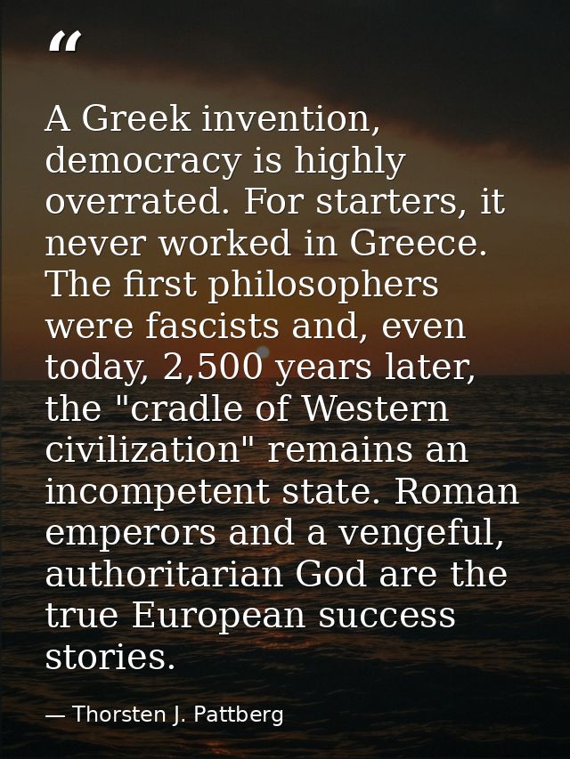 A Greek invention, democracy is highly overrated. For starters, it never worked in Greece. The first philosophers were f — Thorsten J. Pattberg