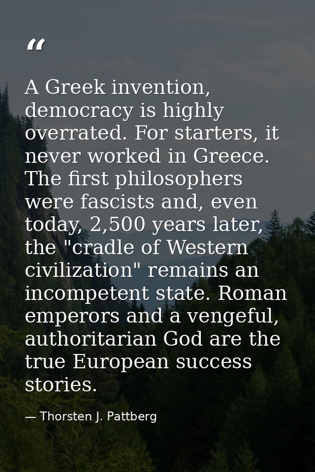 A Greek invention, democracy is highly overrated. For starters, it never worked in Greece. The first philosophers were f — Thorsten J. Pattberg