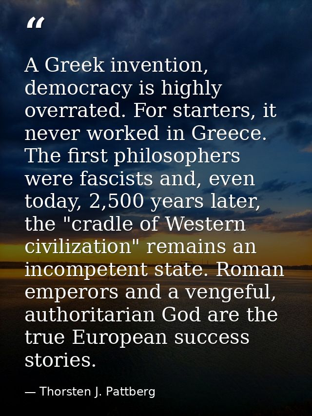 A Greek invention, democracy is highly overrated. For starters, it never worked in Greece. The first philosophers were f — Thorsten J. Pattberg