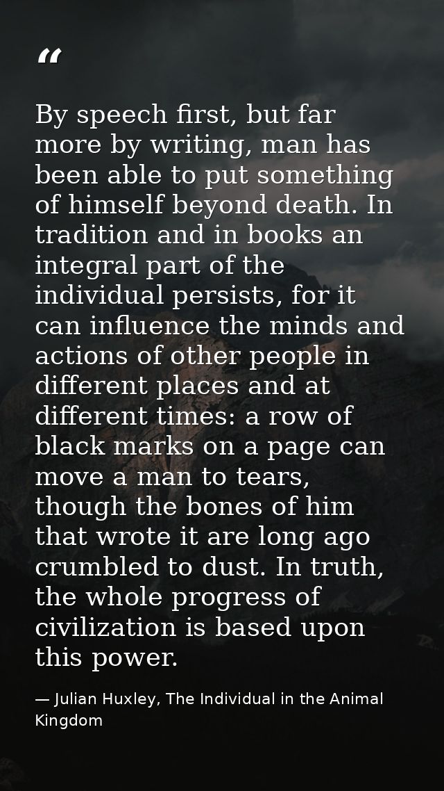 By speech first, but far more by writing, man has been able to put something of himself beyond death. In tradition and i — Julian Huxley, The Individual in the Animal Kingdom