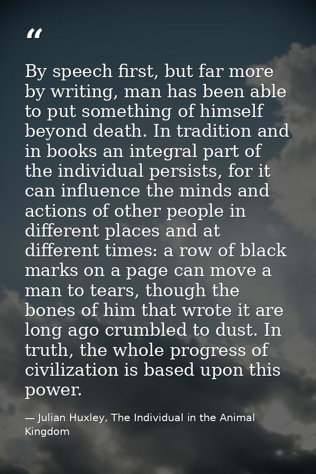By speech first, but far more by writing, man has been able to put something of himself beyond death. In tradition and i — Julian Huxley, The Individual in the Animal Kingdom