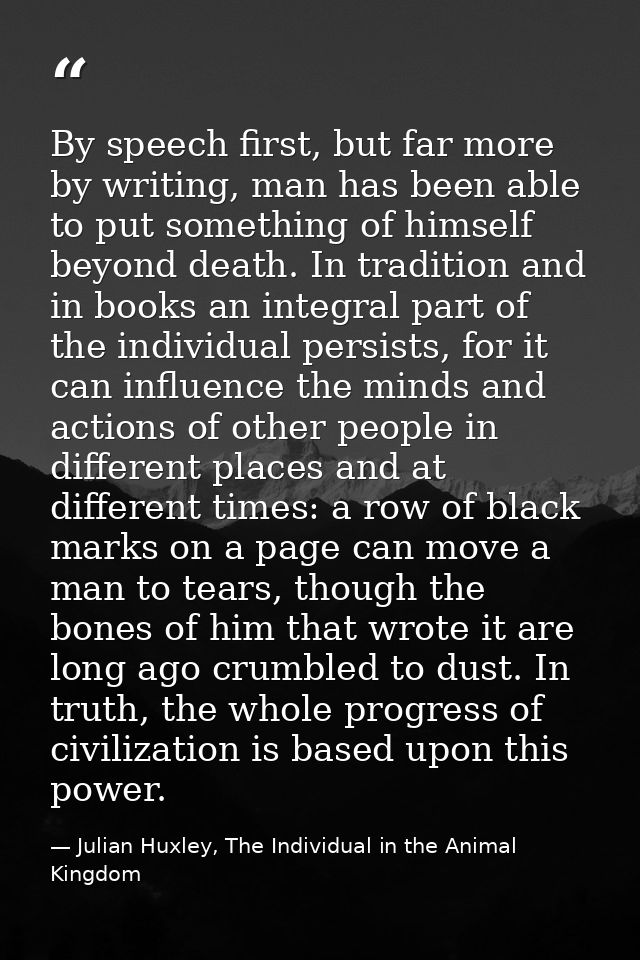 By speech first, but far more by writing, man has been able to put something of himself beyond death. In tradition and i — Julian Huxley, The Individual in the Animal Kingdom
