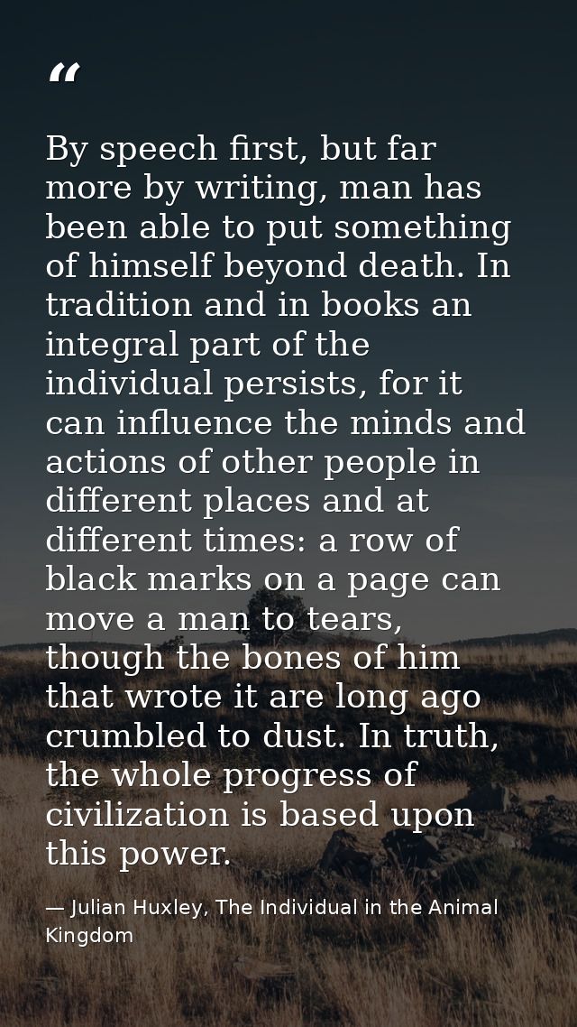 By speech first, but far more by writing, man has been able to put something of himself beyond death. In tradition and i — Julian Huxley, The Individual in the Animal Kingdom