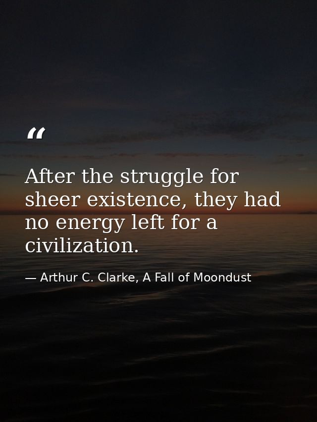 After the struggle for sheer existence, they had no energy left for a civilization. — Arthur C. Clarke, A Fall of Moondust