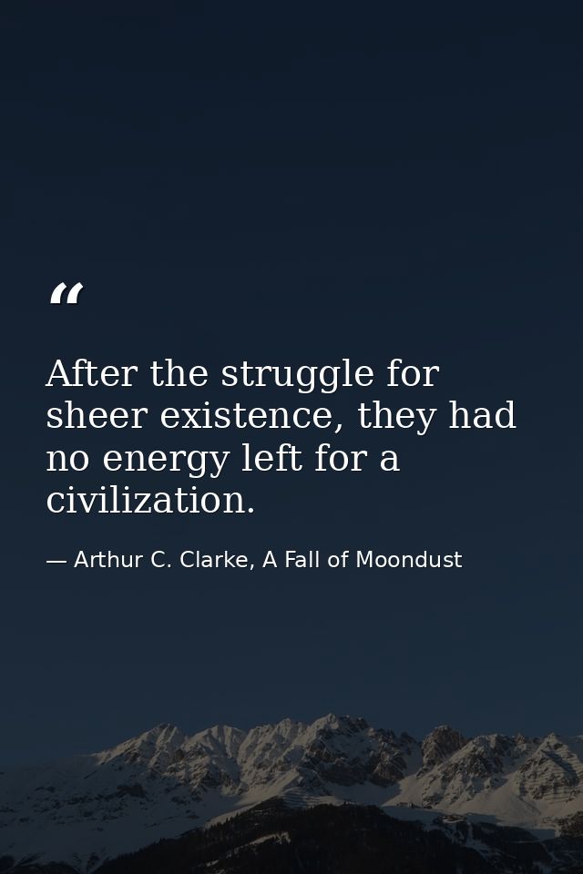 After the struggle for sheer existence, they had no energy left for a civilization. — Arthur C. Clarke, A Fall of Moondust