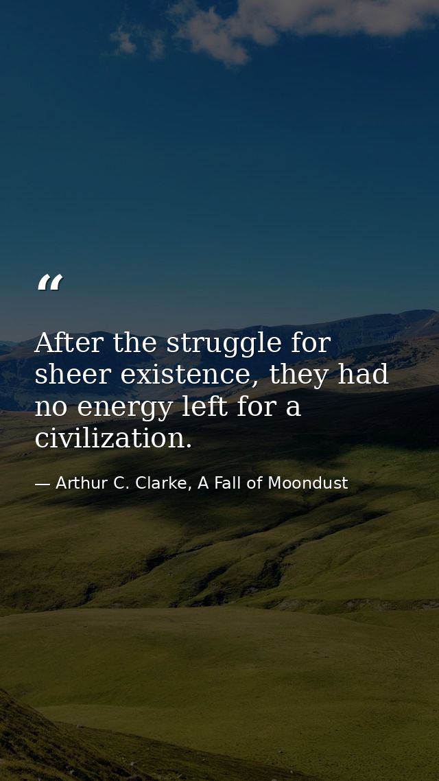 After the struggle for sheer existence, they had no energy left for a civilization. — Arthur C. Clarke, A Fall of Moondust