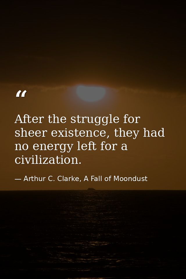 After the struggle for sheer existence, they had no energy left for a civilization. — Arthur C. Clarke, A Fall of Moondust