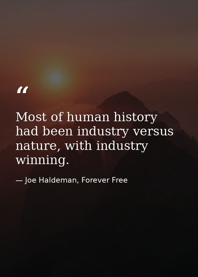 Most of human history had been industry versus nature, with industry winning. — Joe Haldeman, Forever Free