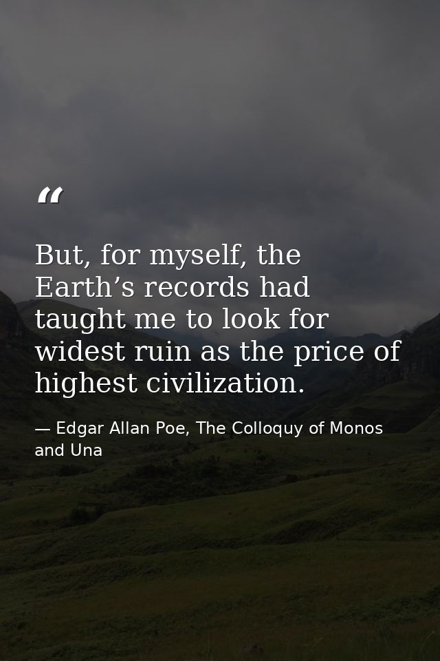 But, for myself, the Earth’s records had taught me to look for widest ruin as the price of highest civilization. — Edgar Allan Poe, The Colloquy of Monos and Una