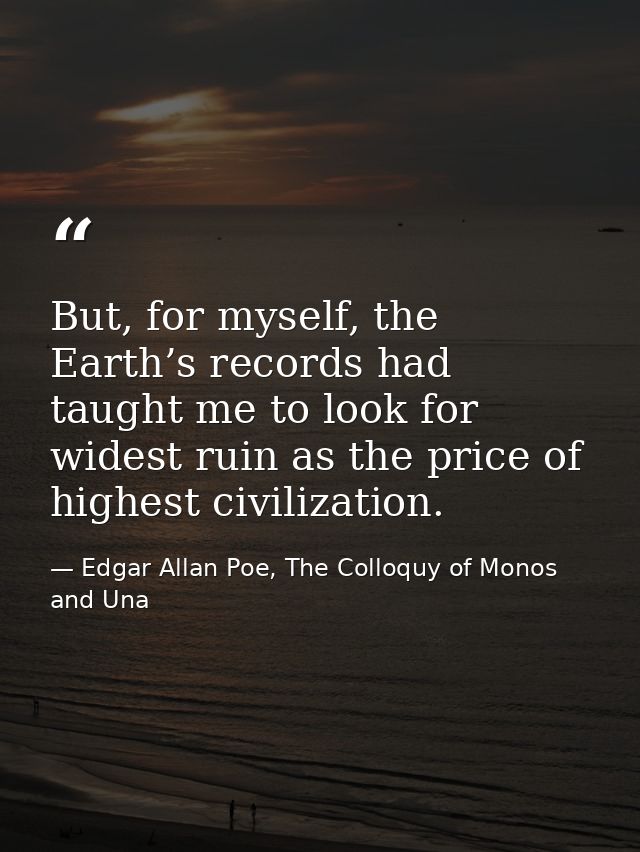 But, for myself, the Earth’s records had taught me to look for widest ruin as the price of highest civilization. — Edgar Allan Poe, The Colloquy of Monos and Una