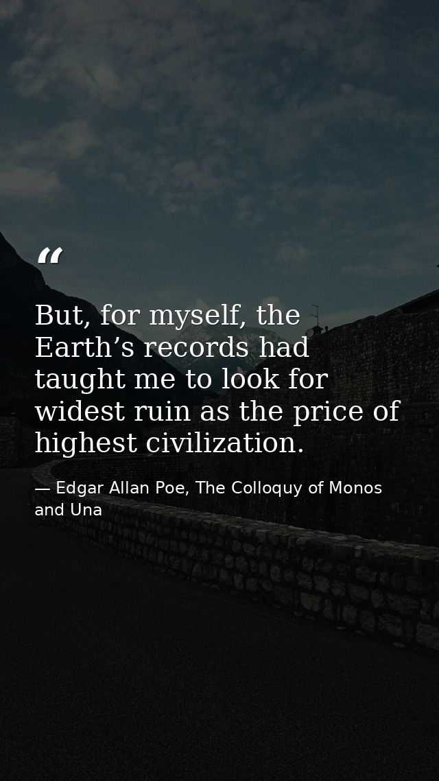 But, for myself, the Earth’s records had taught me to look for widest ruin as the price of highest civilization. — Edgar Allan Poe, The Colloquy of Monos and Una