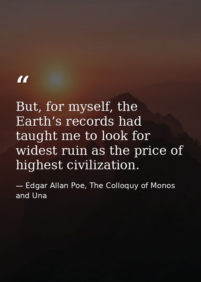 But, for myself, the Earth’s records had taught me to look for widest ruin as the price of highest civilization. — Edgar Allan Poe, The Colloquy of Monos and Una