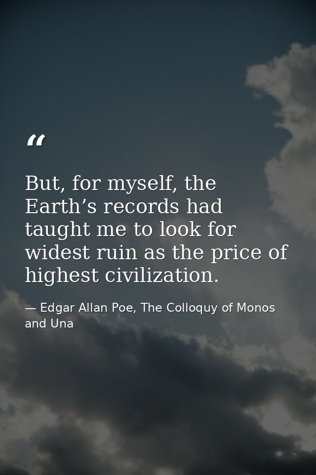 But, for myself, the Earth’s records had taught me to look for widest ruin as the price of highest civilization. — Edgar Allan Poe, The Colloquy of Monos and Una