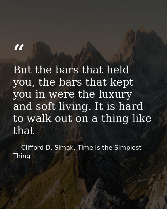 But the bars that held you, the bars that kept you in were the luxury and soft living. It is hard to walk out on a thing — Clifford D. Simak, Time Is the Simplest Thing