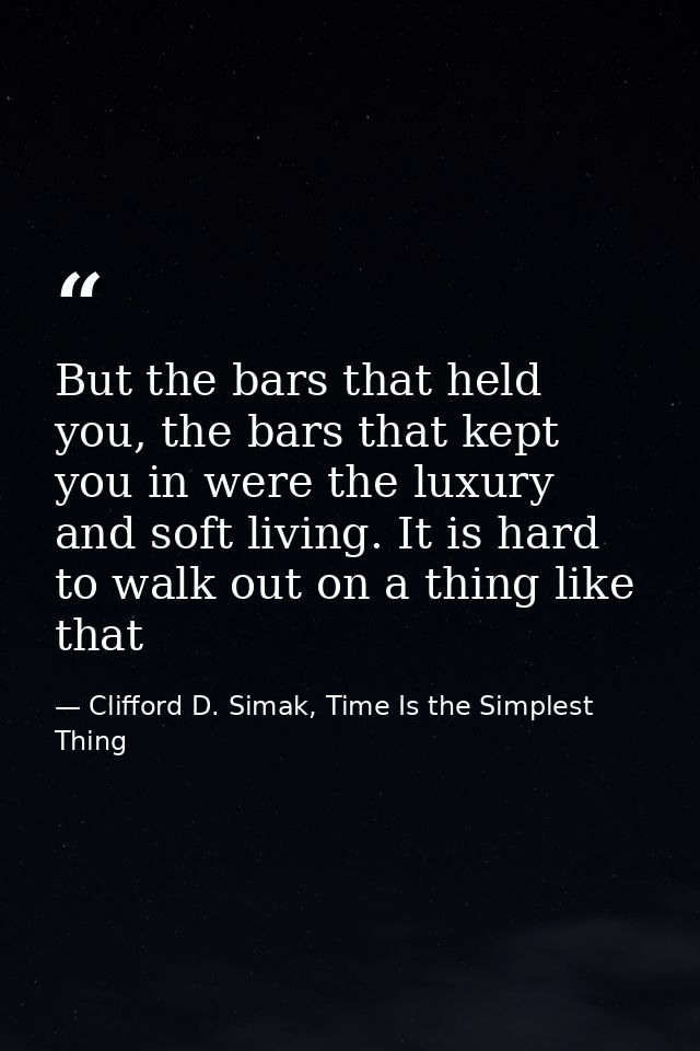 But the bars that held you, the bars that kept you in were the luxury and soft living. It is hard to walk out on a thing — Clifford D. Simak, Time Is the Simplest Thing