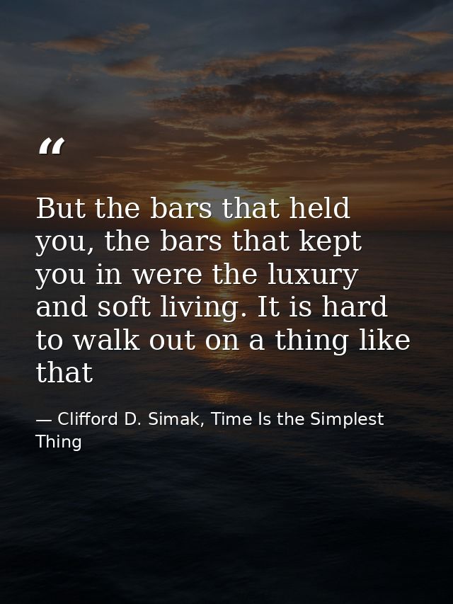 But the bars that held you, the bars that kept you in were the luxury and soft living. It is hard to walk out on a thing — Clifford D. Simak, Time Is the Simplest Thing