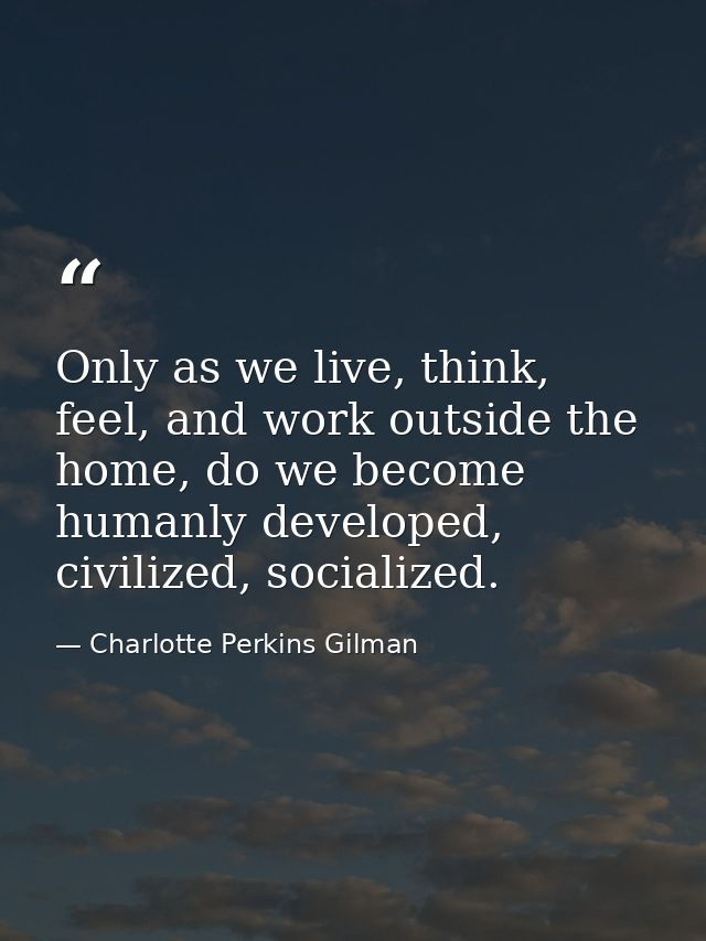 Only as we live, think, feel, and work outside the home, do we become humanly developed, civilized, socialized. — Charlotte Perkins Gilman