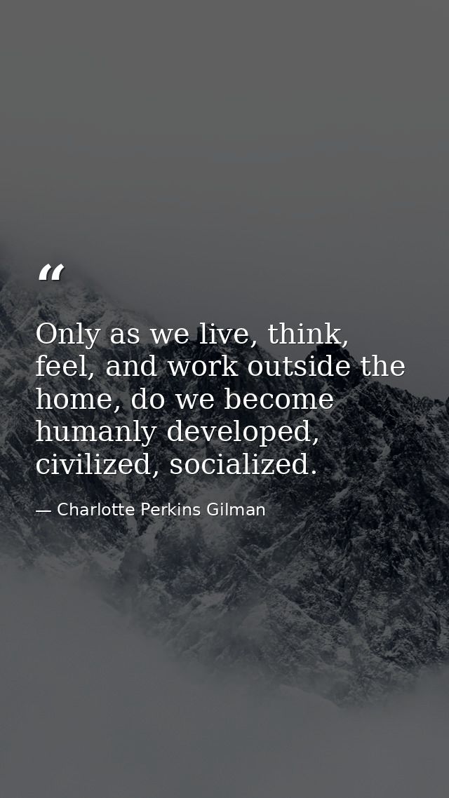 Only as we live, think, feel, and work outside the home, do we become humanly developed, civilized, socialized. — Charlotte Perkins Gilman