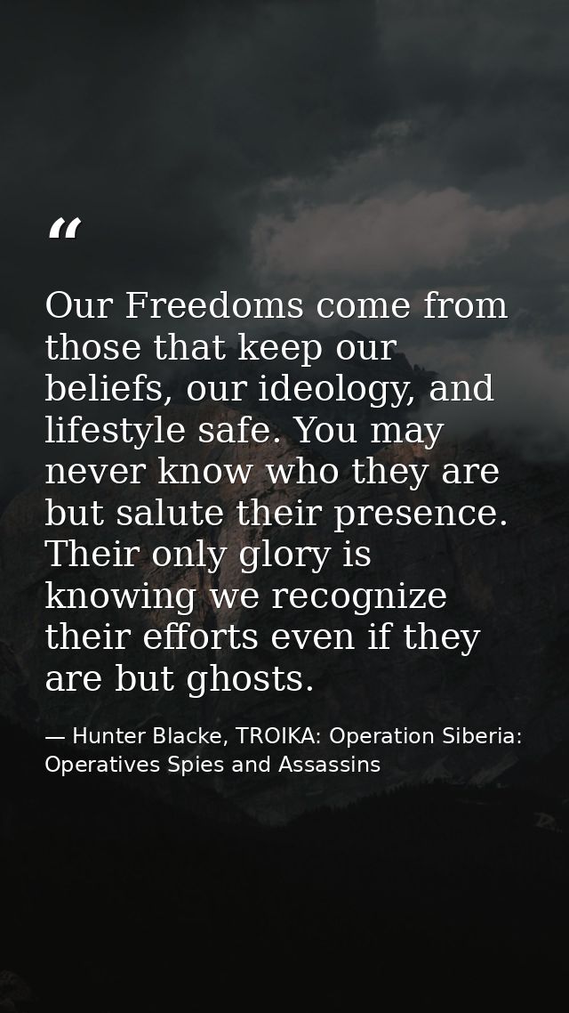 Our Freedoms come from those that keep our beliefs, our ideology, and lifestyle safe. You may never know who they are bu — Hunter Blacke, TROIKA: Operation Siberia: Operatives Spies and Assassins