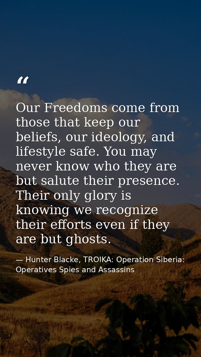 Our Freedoms come from those that keep our beliefs, our ideology, and lifestyle safe. You may never know who they are bu — Hunter Blacke, TROIKA: Operation Siberia: Operatives Spies and Assassins