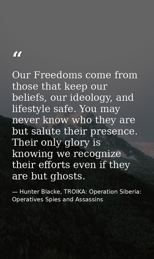 Our Freedoms come from those that keep our beliefs, our ideology, and lifestyle safe. You may never know who they are bu — Hunter Blacke, TROIKA: Operation Siberia: Operatives Spies and Assassins
