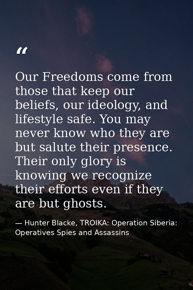 Our Freedoms come from those that keep our beliefs, our ideology, and lifestyle safe. You may never know who they are bu — Hunter Blacke, TROIKA: Operation Siberia: Operatives Spies and Assassins