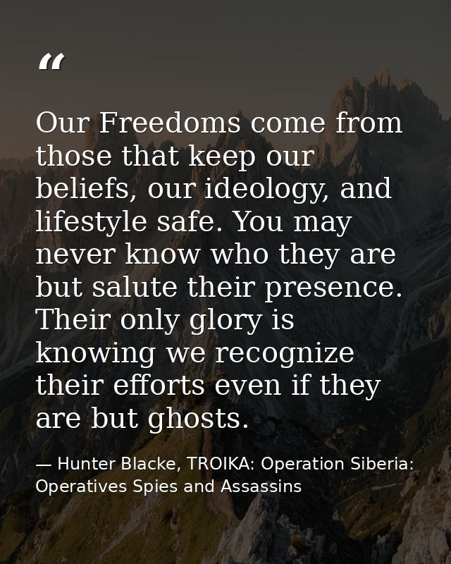 Our Freedoms come from those that keep our beliefs, our ideology, and lifestyle safe. You may never know who they are bu — Hunter Blacke, TROIKA: Operation Siberia: Operatives Spies and Assassins