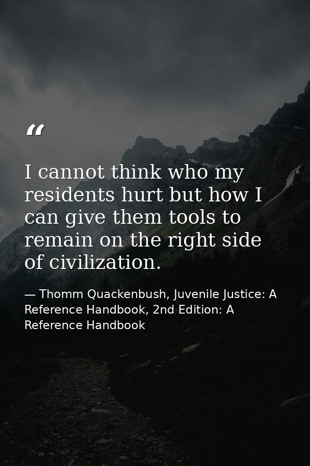 I cannot think who my residents hurt but how I can give them tools to remain on the right side of civilization. — Thomm Quackenbush, Juvenile Justice: A Reference Handbook, 2nd Edition: A Reference Handbook
