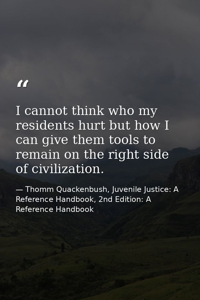 I cannot think who my residents hurt but how I can give them tools to remain on the right side of civilization. — Thomm Quackenbush, Juvenile Justice: A Reference Handbook, 2nd Edition: A Reference Handbook