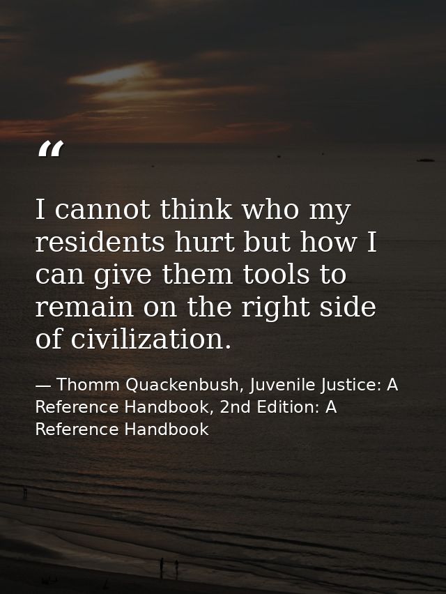 I cannot think who my residents hurt but how I can give them tools to remain on the right side of civilization. — Thomm Quackenbush, Juvenile Justice: A Reference Handbook, 2nd Edition: A Reference Handbook