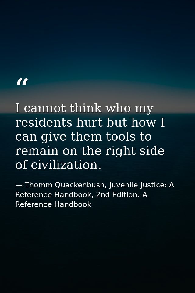 I cannot think who my residents hurt but how I can give them tools to remain on the right side of civilization. — Thomm Quackenbush, Juvenile Justice: A Reference Handbook, 2nd Edition: A Reference Handbook