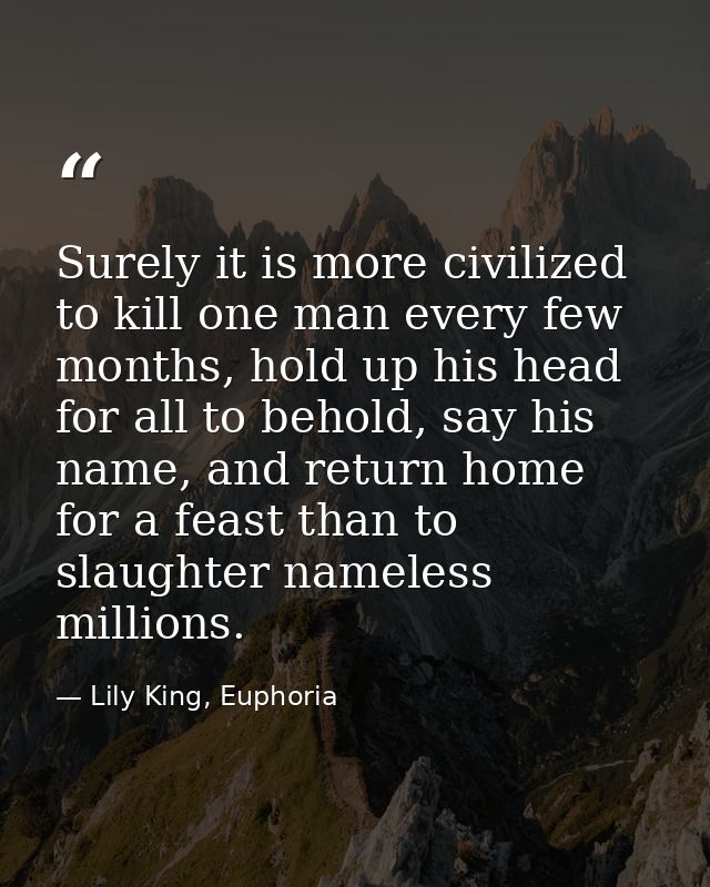 Surely it is more civilized to kill one man every few months, hold up his head for all to behold, say his name, and retu — Lily King, Euphoria