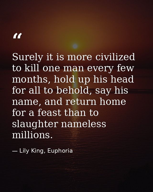 Surely it is more civilized to kill one man every few months, hold up his head for all to behold, say his name, and retu — Lily King, Euphoria