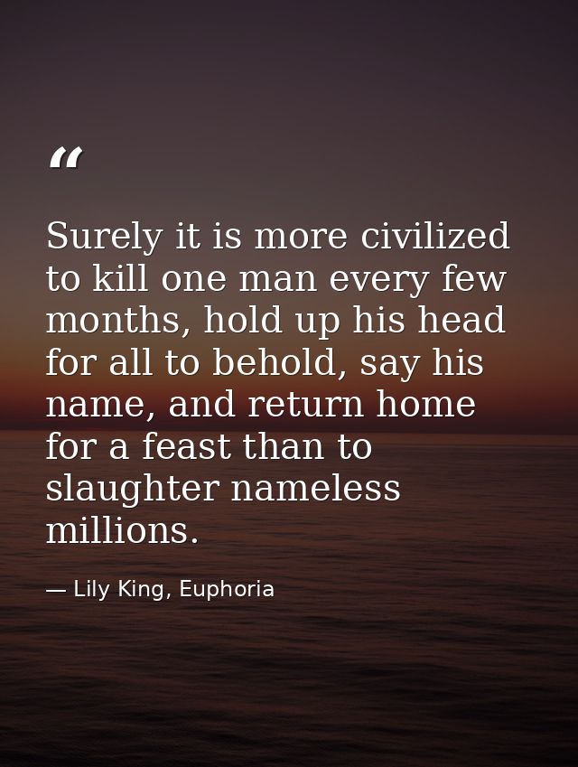 Surely it is more civilized to kill one man every few months, hold up his head for all to behold, say his name, and retu — Lily King, Euphoria