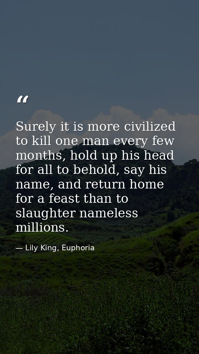 Surely it is more civilized to kill one man every few months, hold up his head for all to behold, say his name, and retu — Lily King, Euphoria