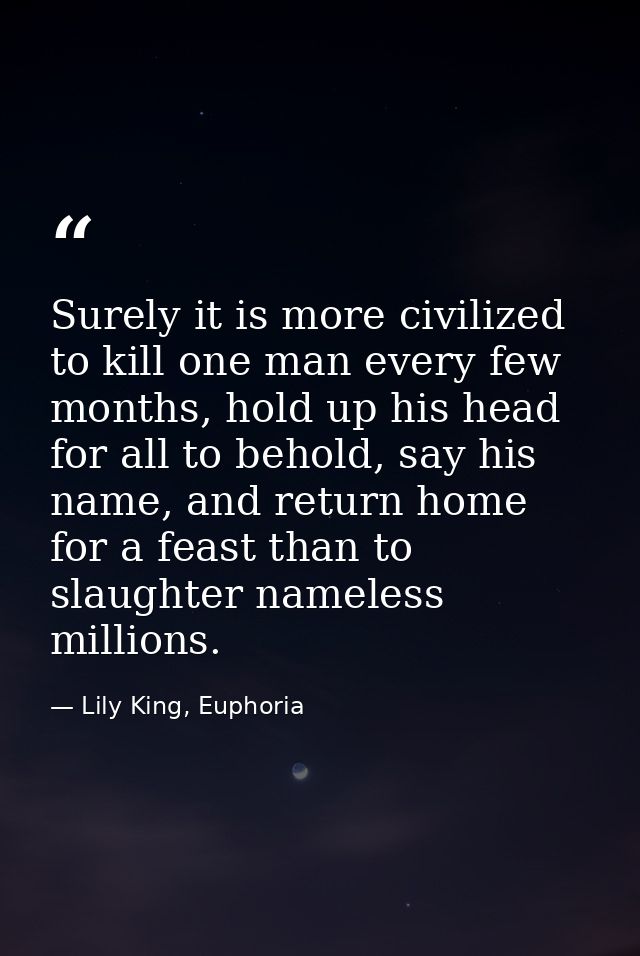 Surely it is more civilized to kill one man every few months, hold up his head for all to behold, say his name, and retu — Lily King, Euphoria
