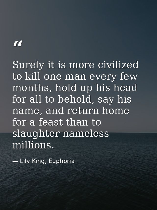 Surely it is more civilized to kill one man every few months, hold up his head for all to behold, say his name, and retu — Lily King, Euphoria